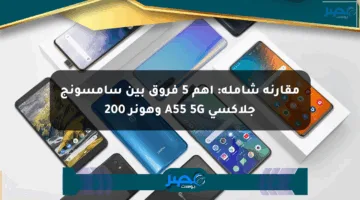 مقارنة شاملة: أهم 5 فروق بين سامسونج جلاكسي A55 5G وهونر 200